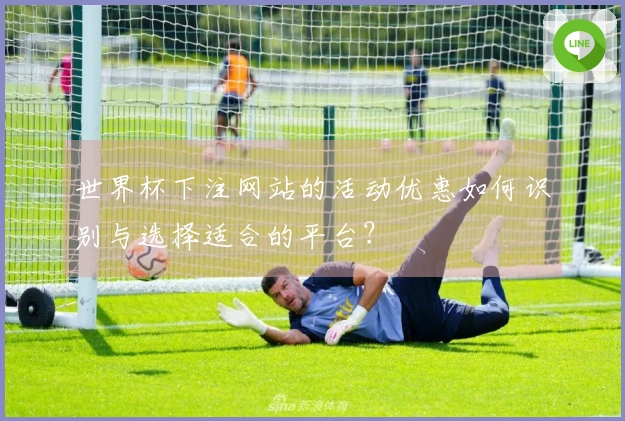 世界杯下注网站的活动优惠如何识别与选择适合的平台？