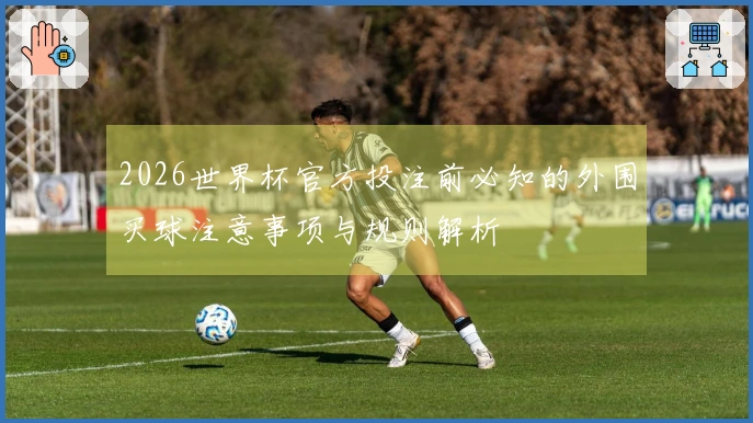 2026世界杯官方投注前必知的外围买球注意事项与规则解析