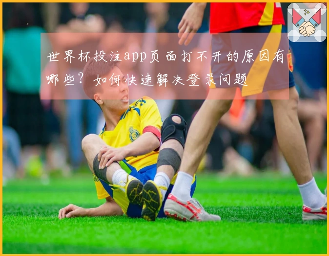 世界杯投注app页面打不开的原因有哪些？如何快速解决登录问题