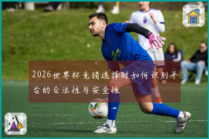 2026世界杯竞猜选择时如何识别平台的合法性与安全性