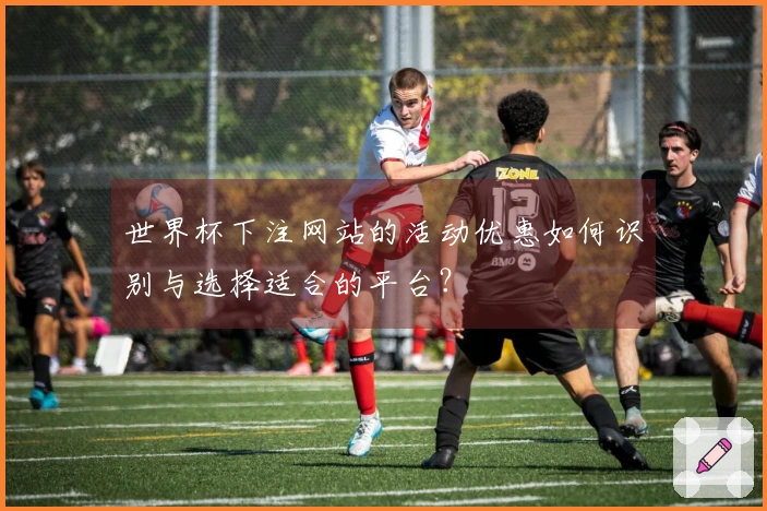 世界杯下注网站的活动优惠如何识别与选择适合的平台？