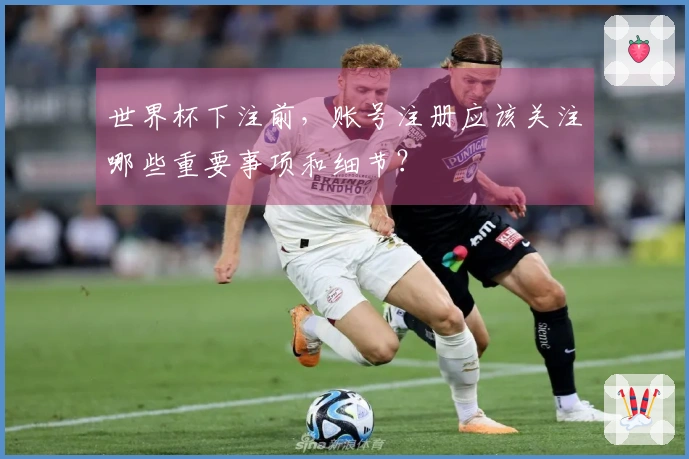 世界杯下注前，账号注册应该关注哪些重要事项和细节？