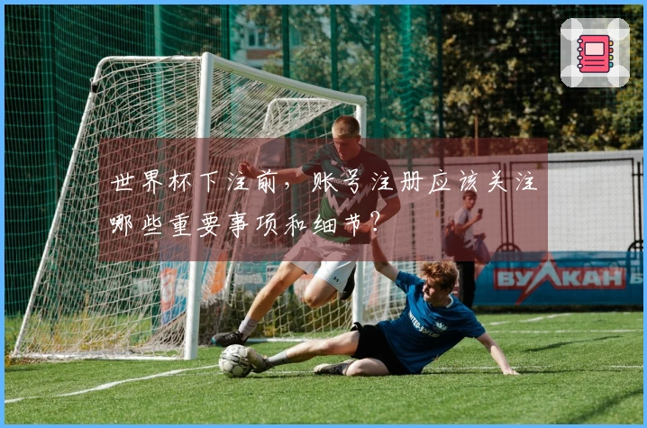 世界杯下注前，账号注册应该关注哪些重要事项和细节？