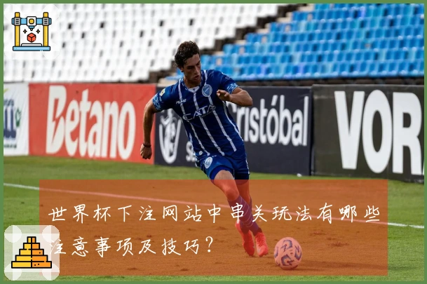 世界杯下注网站中串关玩法有哪些注意事项及技巧？