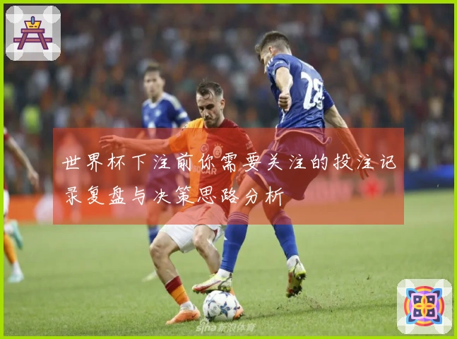 世界杯下注前你需要关注的投注记录复盘与决策思路分析