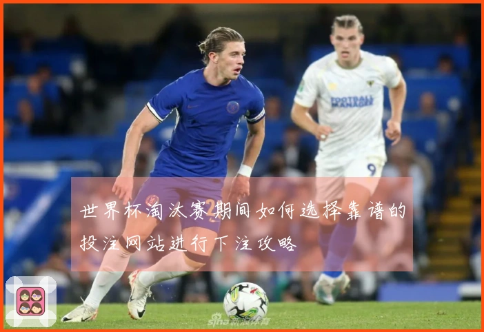 世界杯淘汰赛期间如何选择靠谱的投注网站进行下注攻略