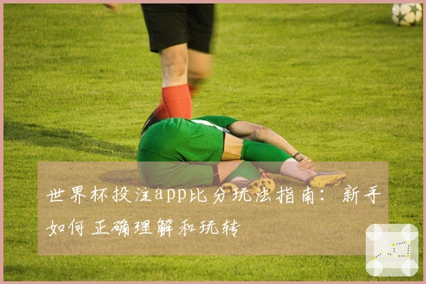 世界杯投注app比分玩法指南：新手如何正确理解和玩转