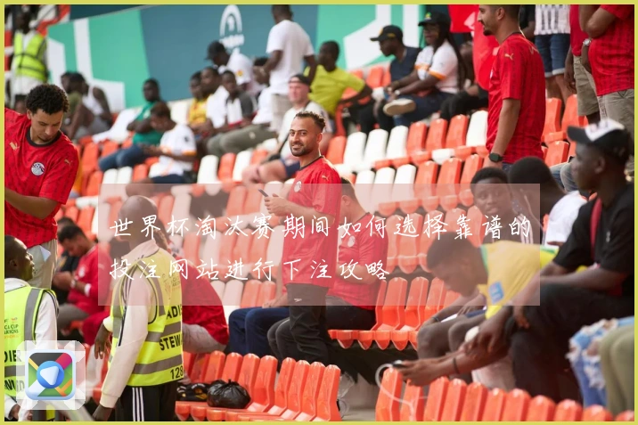 世界杯淘汰赛期间如何选择靠谱的投注网站进行下注攻略