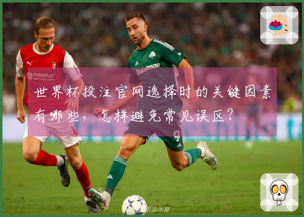 世界杯投注官网选择时的关键因素有哪些，怎样避免常见误区？