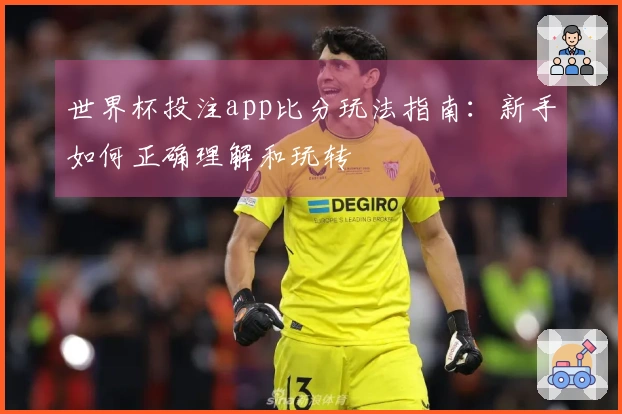 世界杯投注app比分玩法指南：新手如何正确理解和玩转