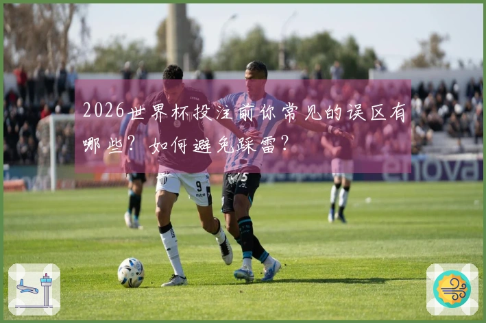 2026世界杯投注前你常见的误区有哪些？如何避免踩雷？