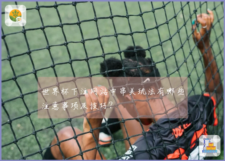 世界杯下注网站中串关玩法有哪些注意事项及技巧？